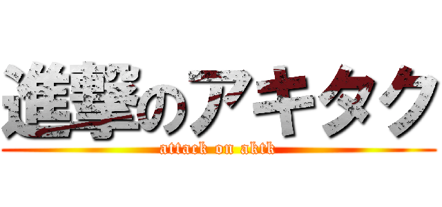 進撃のアキタク (attack on aktk)