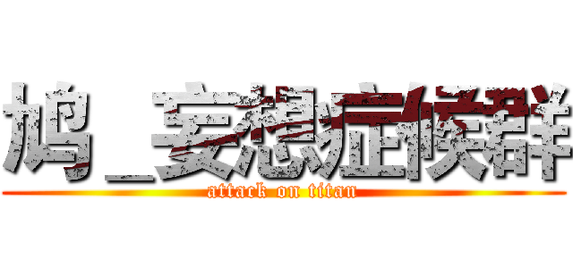 鸠＿妄想症候群 (attack on titan)