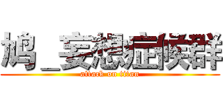 鸠＿妄想症候群 (attack on titan)