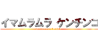 イマムラムラ ケンチンコ (imamuramura kentinko )