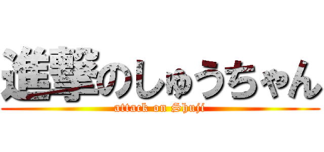 進撃のしゅうちゃん (attack on Shuji)