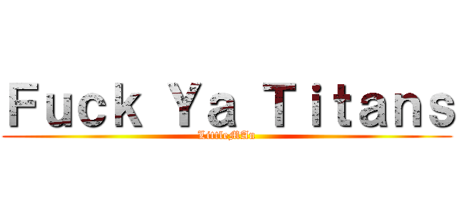 Ｆｕｃｋ Ｙａ Ｔｉｔａｎｓ (LittleMAn)