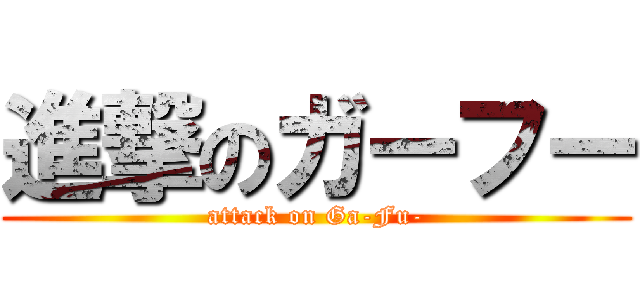 進撃のガーフー (attack on Ga-Fu-)
