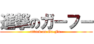 進撃のガーフー (attack on Ga-Fu-)
