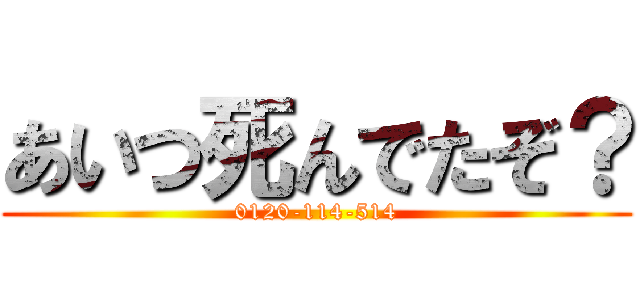 あいつ死んでたぞ？ (0120-114-514)