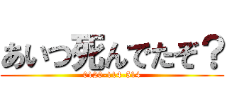 あいつ死んでたぞ？ (0120-114-514)