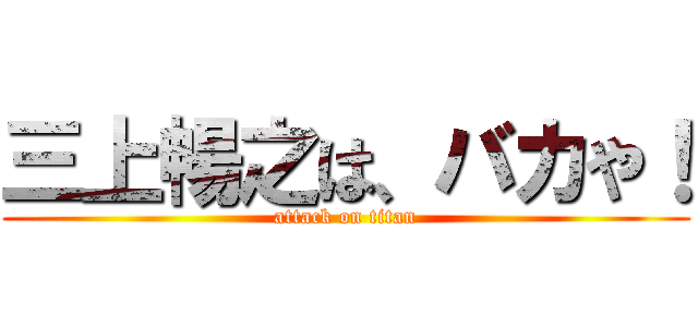 三上暢之は、バカや！ (attack on titan)