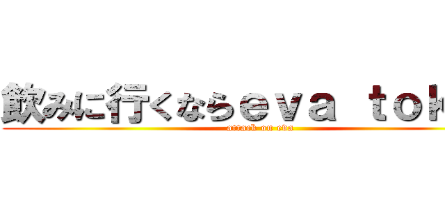 飲みに行くならｅｖａ ｔｏｋｙｏ (attack on eva)