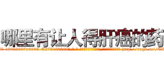 哪里有让人得肝癌的药 (哪里有让人得肝癌的药【电-186x2687x6963-Q278180069元-吉-药-业】我们做的是长期生意,靠的是老客户长期支持 http://sngk.net/TRCPMU
)