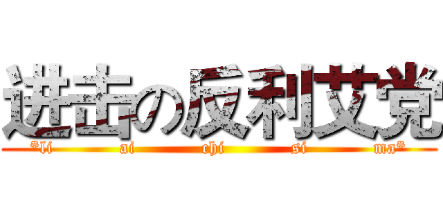 进击の反利艾党 (*li           ai           chi           si           ma*)