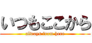 いつもここから (always from here)