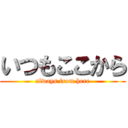 いつもここから (always from here)