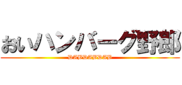 おいハンバーグ野郎 (DABDABDAB)