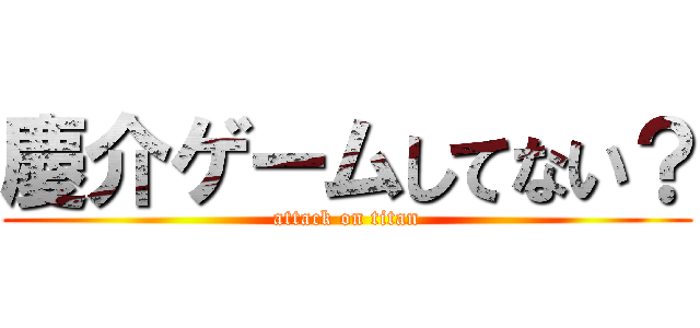 慶介ゲームしてない？ (attack on titan)