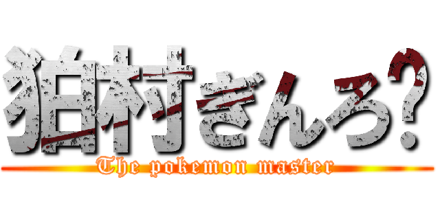 狛村ぎんろ〜 (The pokemon master)