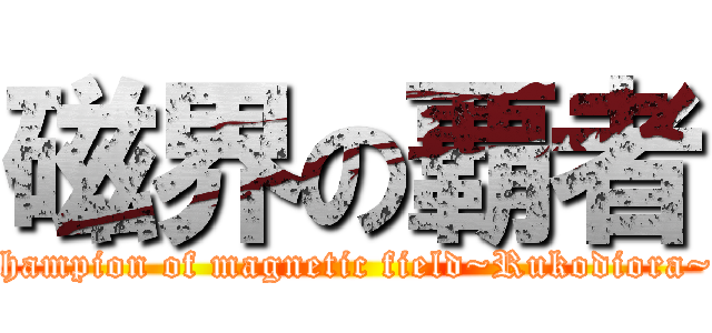 磁界の覇者 (champion of magnetic field~Rukodiora~)