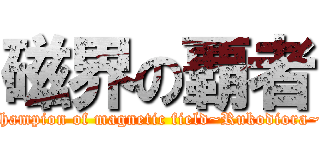 磁界の覇者 (champion of magnetic field~Rukodiora~)