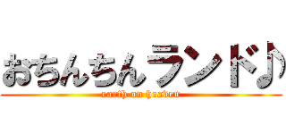 おちんちんランド♪ (earth on heaven)