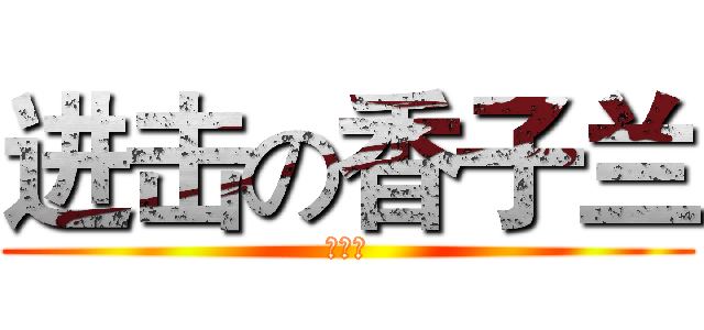 进击の香子兰 (别哭了)