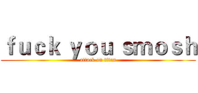 ｆｕｃｋ ｙｏｕ ｓｍｏｓｈ (attack on titan)