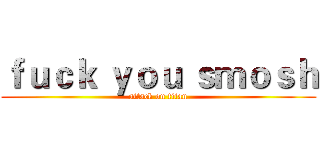 ｆｕｃｋ ｙｏｕ ｓｍｏｓｈ (attack on titan)