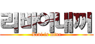 리바이내꺼 (Levi is mine)