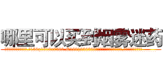 哪里可以买到烟雾迷药 (哪里可以买到烟雾迷药【电.话156x1318x7580-Q1991936399鑫宏药业】我们做的是长期生意,靠的是老客户长期支持
参考消息网2月20日报道 韩媒称，“剩女多、离婚率高的城市，房价一定会上涨。”这是中国经济学家金岩石2016年12月参加在上海举行的房地产相关论坛时说的话。
)