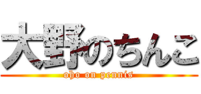 大野のちんこ (oho on pennis)