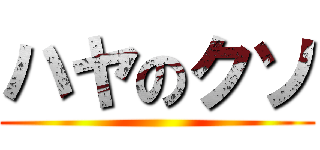 ハヤのクソ ()