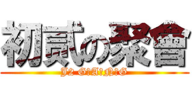 初贰の聚會 (J2 G・A・N・G)