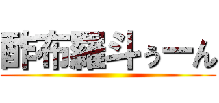 酢布羅斗ぅーん ()