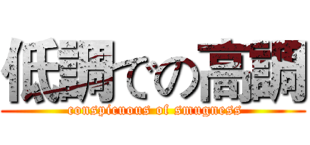 低調での高調 ( conspicuous of smugness)