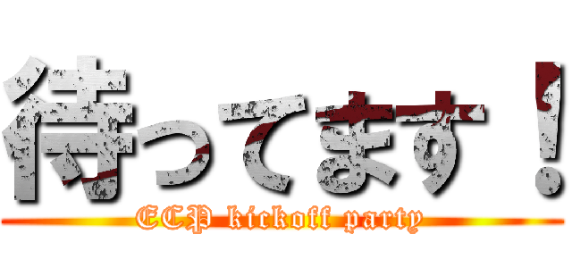 待ってます！ (ECP kickoff party)