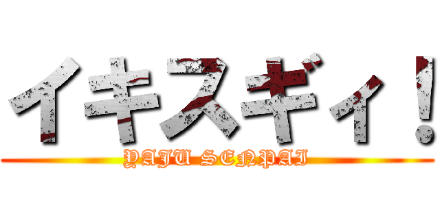 イキスギィ！ (YAJU SENPAI)