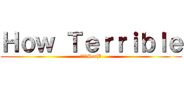 Ｈｏｗ Ｔｅｒｒｉｂｌｅ (進撃のSerB)