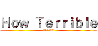 Ｈｏｗ Ｔｅｒｒｉｂｌｅ (進撃のSerB)