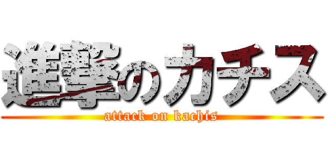 進撃のカチス (attack on kachis)