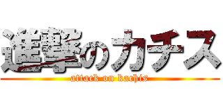 進撃のカチス (attack on kachis)