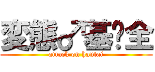変態♂基佬全 (attack on hantai)