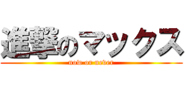 進撃のマックス (now or never)