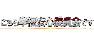 こちら幸福安心委員会です ()