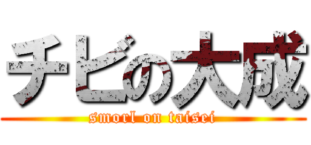 チビの大成 (smorl on taisei)