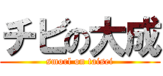 チビの大成 (smorl on taisei)