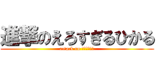 進撃のえろすぎるひかる (attack on ｈｉｋａｒｕ)