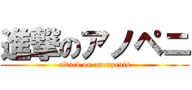 進撃のアノペニ (attack on anonpenis)