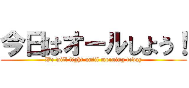 今日はオールしよう！ (We will fight until morning today)