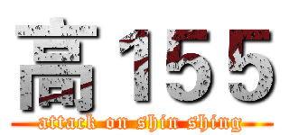 高１５５ (attack on shin shing)