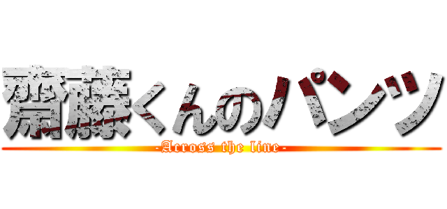 齋藤くんのパンツ (-Across the line-)