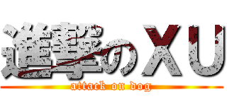 進撃のＸＵ (attack on dog)