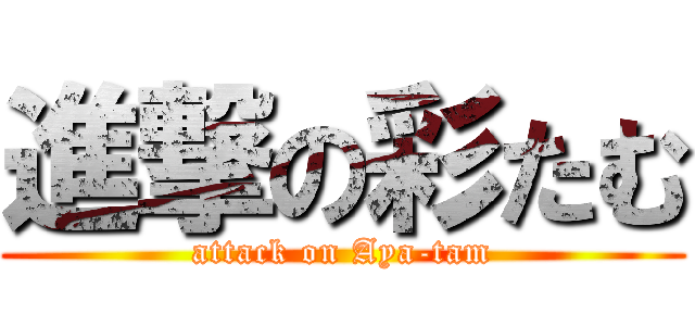 進撃の彩たむ (attack on Aya-tam)